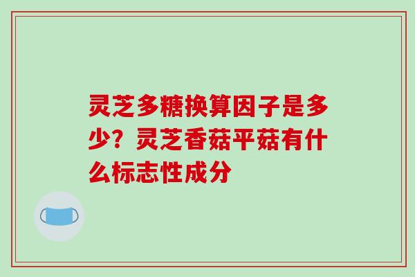 灵芝多糖换算因子是多少?灵芝香菇平菇有什么标志性成分