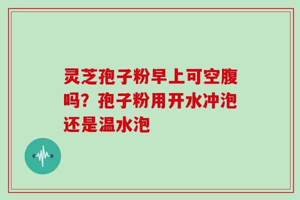 灵芝孢子粉早上可空腹吗?孢子粉用开水冲泡还是温水泡