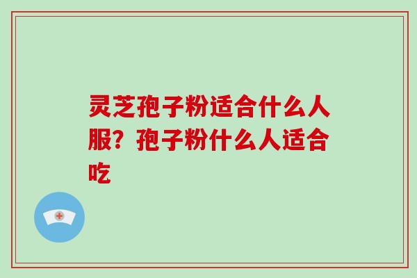灵芝孢子粉适合什么人服?孢子粉什么人适合吃