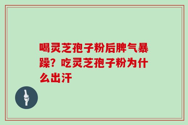 喝灵芝孢子粉后脾气暴躁？吃灵芝孢子粉为什么出汗