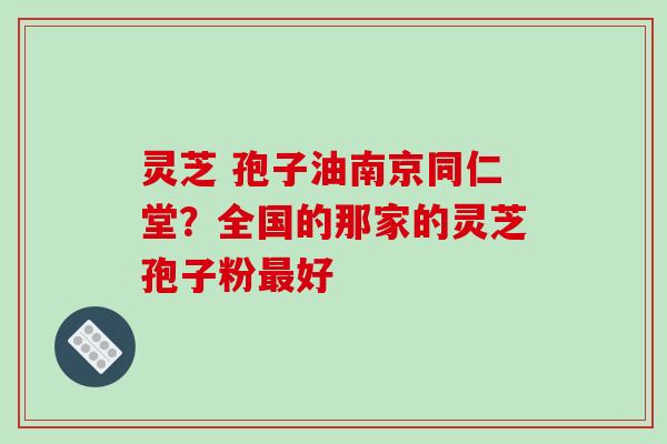 灵芝 孢子油南京同仁堂?全国的那家的灵芝孢子粉最好