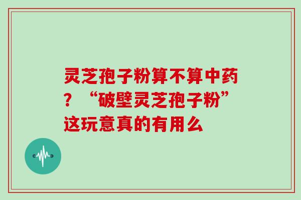 灵芝孢子粉算不算中药?“破壁灵芝孢子粉”这玩意真的有用么