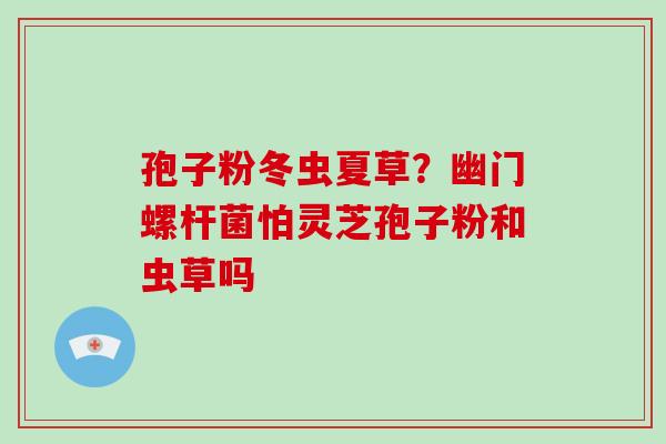 孢子粉冬虫夏草？幽门螺杆菌怕灵芝孢子粉和虫草吗