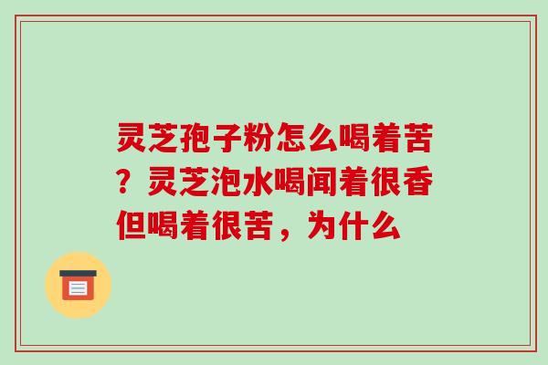 灵芝孢子粉怎么喝着苦？灵芝泡水喝闻着很香但喝着很苦，为什么
