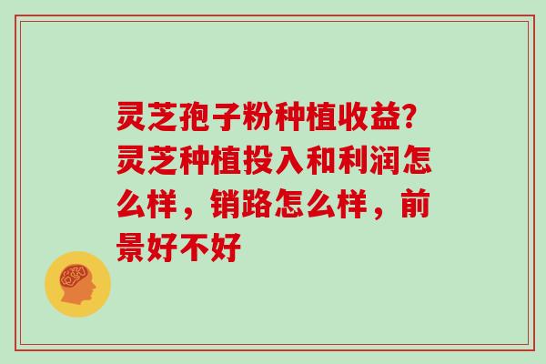灵芝孢子粉种植收益?灵芝种植投入和利润怎么样,销路怎么样,前景好不好