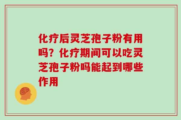 化疗后灵芝孢子粉有用吗？化疗期间可以吃灵芝孢子粉吗能起到哪些作用