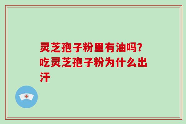 灵芝孢子粉里有油吗?吃灵芝孢子粉为什么出汗