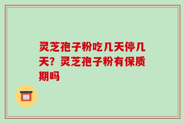 灵芝孢子粉吃几天停几天?灵芝孢子粉有保质期吗