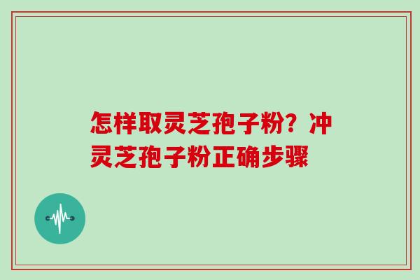 怎样取灵芝孢子粉?冲灵芝孢子粉正确步骤