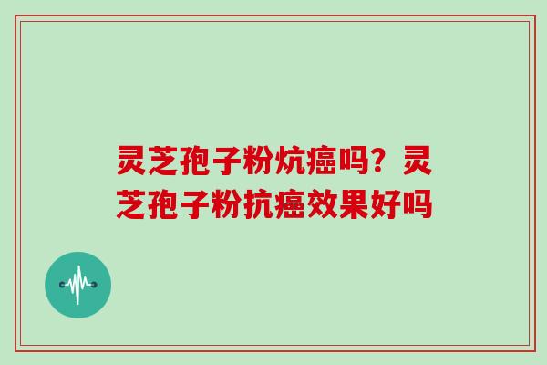 灵芝孢子粉炕癌吗?灵芝孢子粉抗癌效果好吗