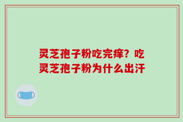 灵芝孢子粉吃完痒?吃灵芝孢子粉为什么出汗