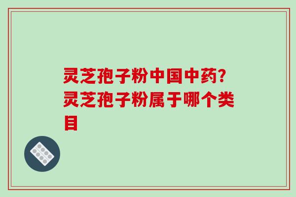 灵芝孢子粉中国中药?灵芝孢子粉属于哪个类目