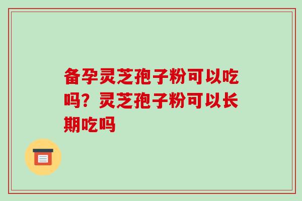 备孕灵芝孢子粉可以吃吗?灵芝孢子粉可以长期吃吗