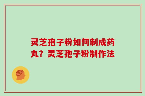 灵芝孢子粉如何制成药丸?灵芝孢子粉制作法