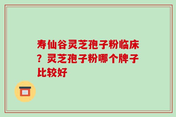 寿仙谷灵芝孢子粉临床?灵芝孢子粉哪个牌子比较好