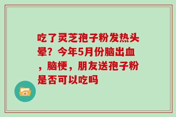 吃了灵芝孢子粉发热头晕？今年5月份脑出血，脑梗，朋友送孢子粉是否可以吃吗
