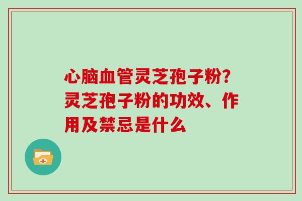 心脑血管灵芝孢子粉?灵芝孢子粉的功效、作用及禁忌是什么