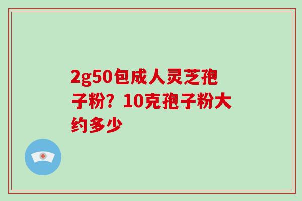 2g50包成人灵芝孢子粉?10克孢子粉大约多少
