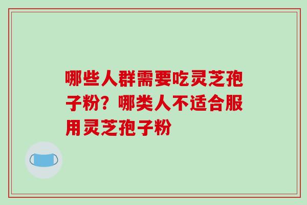 哪些人群需要吃灵芝孢子粉?哪类人不适合服用灵芝孢子粉