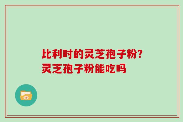 比利时的灵芝孢子粉？灵芝孢子粉能吃吗