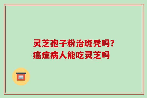 灵芝孢子粉治斑秃吗?癌症病人能吃灵芝吗