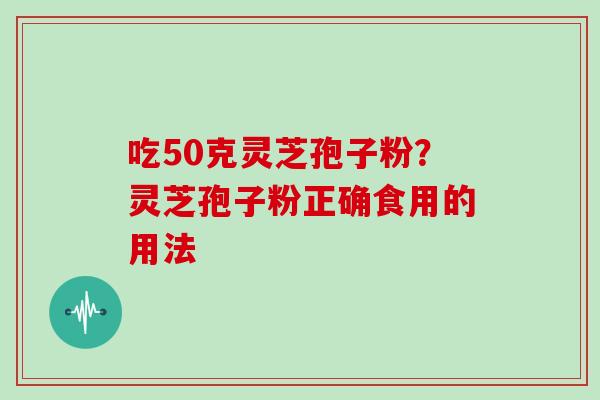 吃50克灵芝孢子粉？灵芝孢子粉正确食用的用法