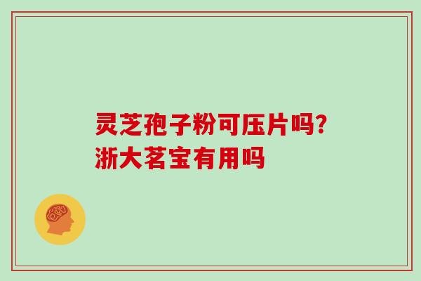 灵芝孢子粉可压片吗?浙大茗宝有用吗