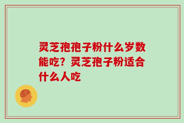 灵芝孢孢子粉什么岁数能吃？灵芝孢子粉适合什么人吃