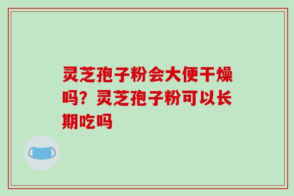 灵芝孢子粉会大便干燥吗?灵芝孢子粉可以长期吃吗
