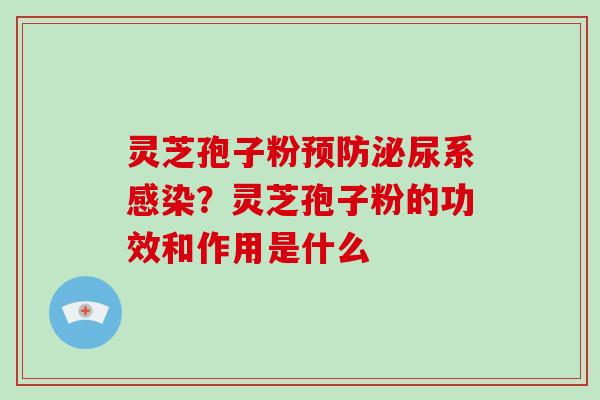 灵芝孢子粉预防泌尿系感染?灵芝孢子粉的功效和作用是什么