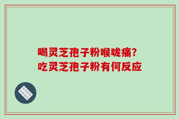 喝灵芝孢子粉喉咙痛?吃灵芝孢子粉有何反应
