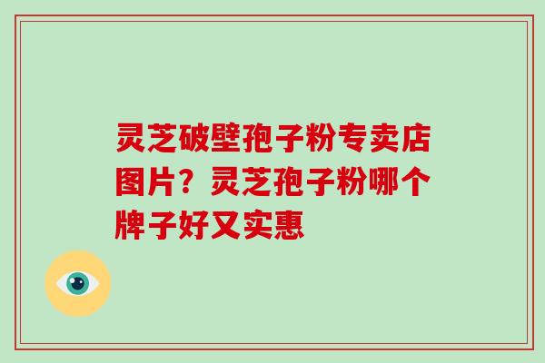 灵芝破壁孢子粉专卖店图片?灵芝孢子粉哪个牌子好又实惠