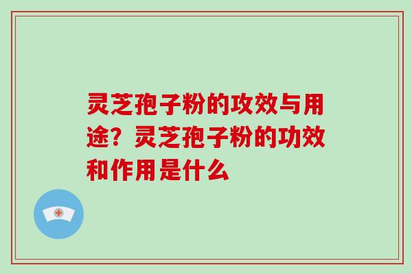 灵芝孢子粉的攻效与用途?灵芝孢子粉的功效和作用是什么