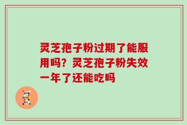 灵芝孢子粉过期了能服用吗？灵芝孢子粉失效一年了还能吃吗