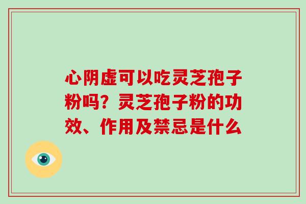 心阴虚可以吃灵芝孢子粉吗?灵芝孢子粉的功效、作用及禁忌是什么