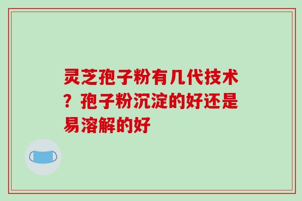 灵芝孢子粉有几代技术?孢子粉沉淀的好还是易溶解的好