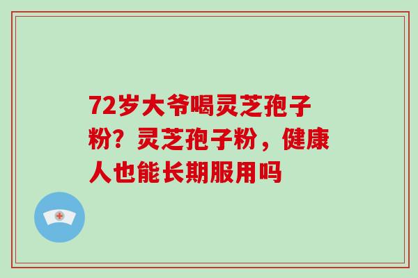 72岁大爷喝灵芝孢子粉?灵芝孢子粉,健康人也能长期服用吗