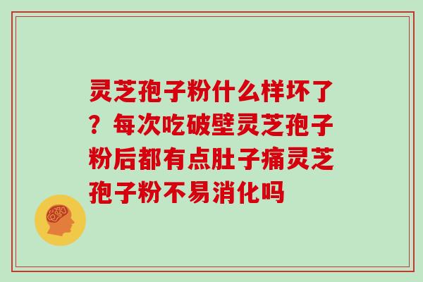 灵芝孢子粉什么样坏了?每次吃破壁灵芝孢子粉后都有点肚子痛灵芝孢子粉不易消化吗