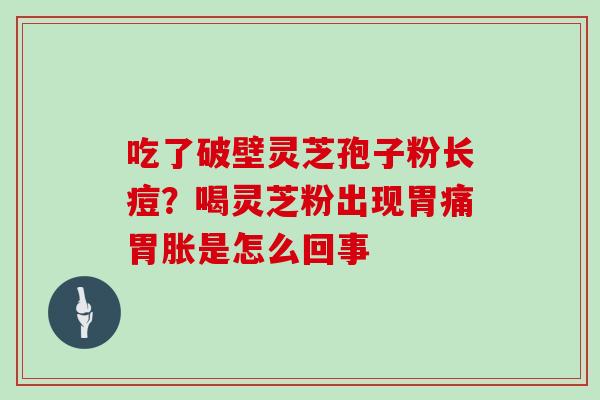吃了破壁灵芝孢子粉长痘？喝灵芝粉出现胃痛胃胀是怎么回事