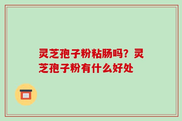 灵芝孢子粉粘肠吗?灵芝孢子粉有什么好处