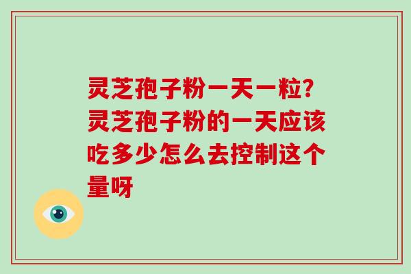灵芝孢子粉一天一粒?灵芝孢子粉的一天应该吃多少怎么去控制这个量呀