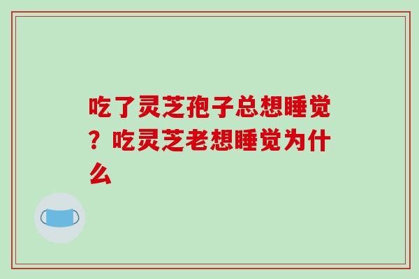 吃了灵芝孢子总想睡觉?吃灵芝老想睡觉为什么