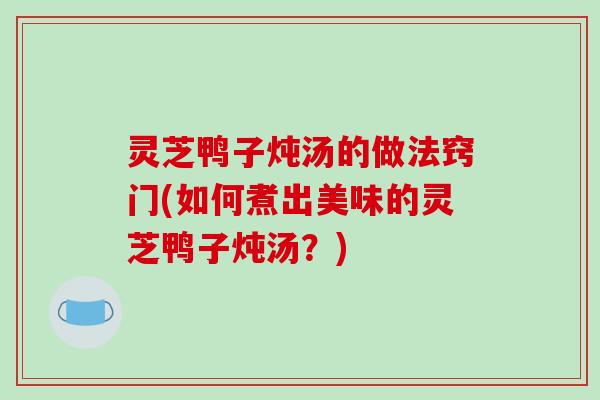 灵芝鸭子炖汤的做法窍门(如何煮出美味的灵芝鸭子炖汤?)