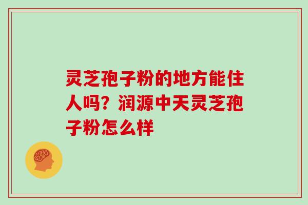 灵芝孢子粉的地方能住人吗？润源中天灵芝孢子粉怎么样