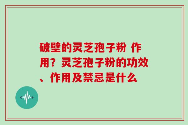 破壁的灵芝孢子粉 作用?灵芝孢子粉的功效、作用及禁忌是什么