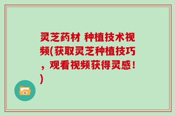 灵芝药材 种植技术视频(获取灵芝种植技巧，观看视频获得灵感！)