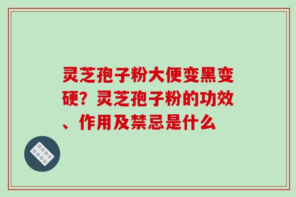 灵芝孢子粉大便变黑变硬？灵芝孢子粉的功效、作用及禁忌是什么