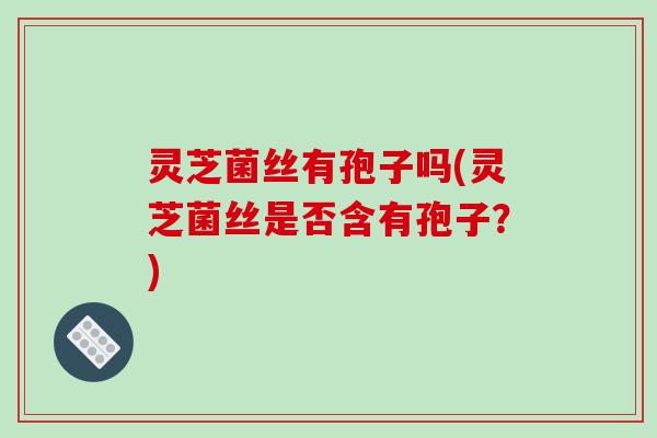 灵芝菌丝有孢子吗(灵芝菌丝是否含有孢子?)