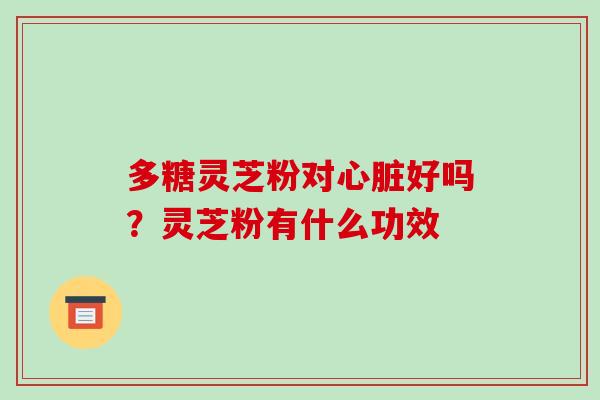 多糖灵芝粉对心脏好吗?灵芝粉有什么功效