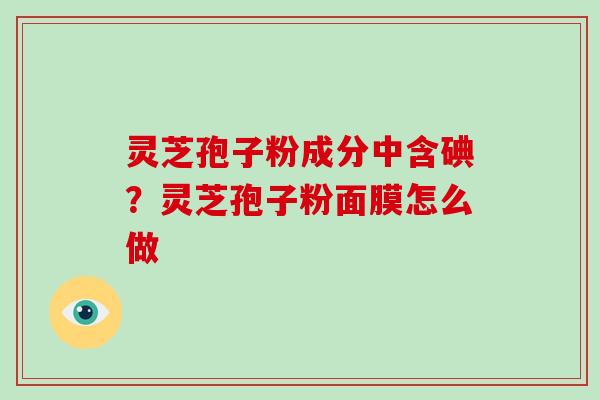 灵芝孢子粉成分中含碘？灵芝孢子粉面膜怎么做